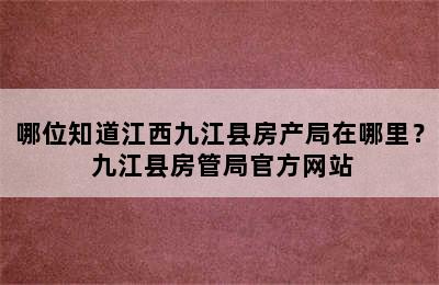 哪位知道江西九江县房产局在哪里？ 九江县房管局官方网站